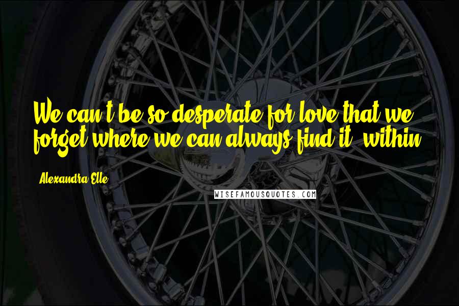 Alexandra Elle Quotes: We can't be so desperate for love that we forget where we can always find it; within.