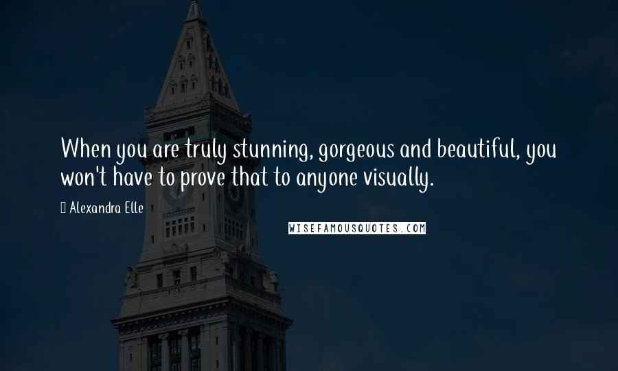 Alexandra Elle Quotes: When you are truly stunning, gorgeous and beautiful, you won't have to prove that to anyone visually.