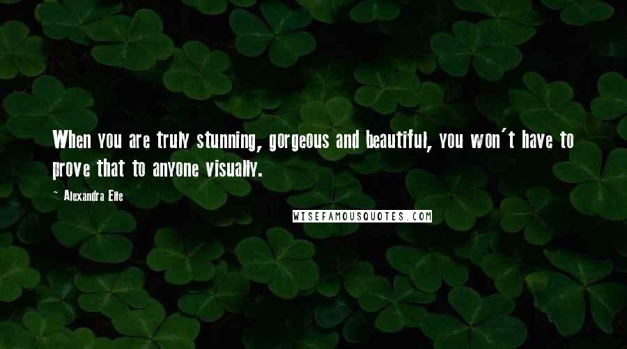 Alexandra Elle Quotes: When you are truly stunning, gorgeous and beautiful, you won't have to prove that to anyone visually.