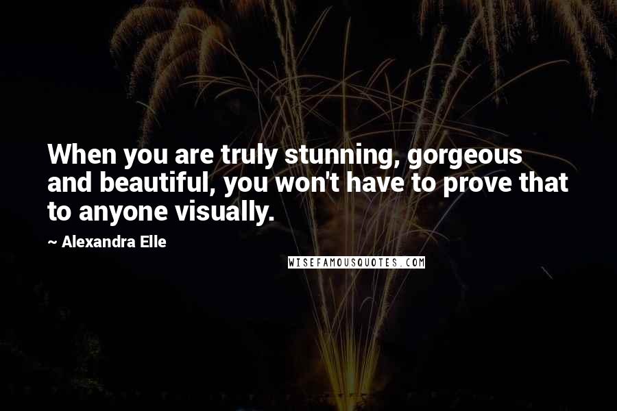 Alexandra Elle Quotes: When you are truly stunning, gorgeous and beautiful, you won't have to prove that to anyone visually.