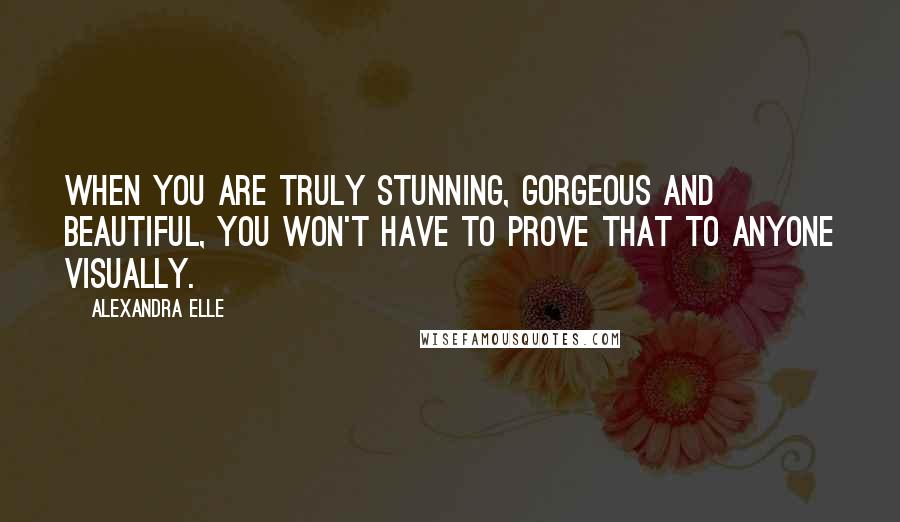 Alexandra Elle Quotes: When you are truly stunning, gorgeous and beautiful, you won't have to prove that to anyone visually.