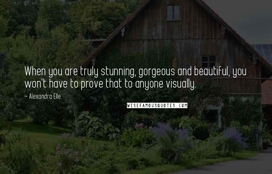 Alexandra Elle Quotes: When you are truly stunning, gorgeous and beautiful, you won't have to prove that to anyone visually.