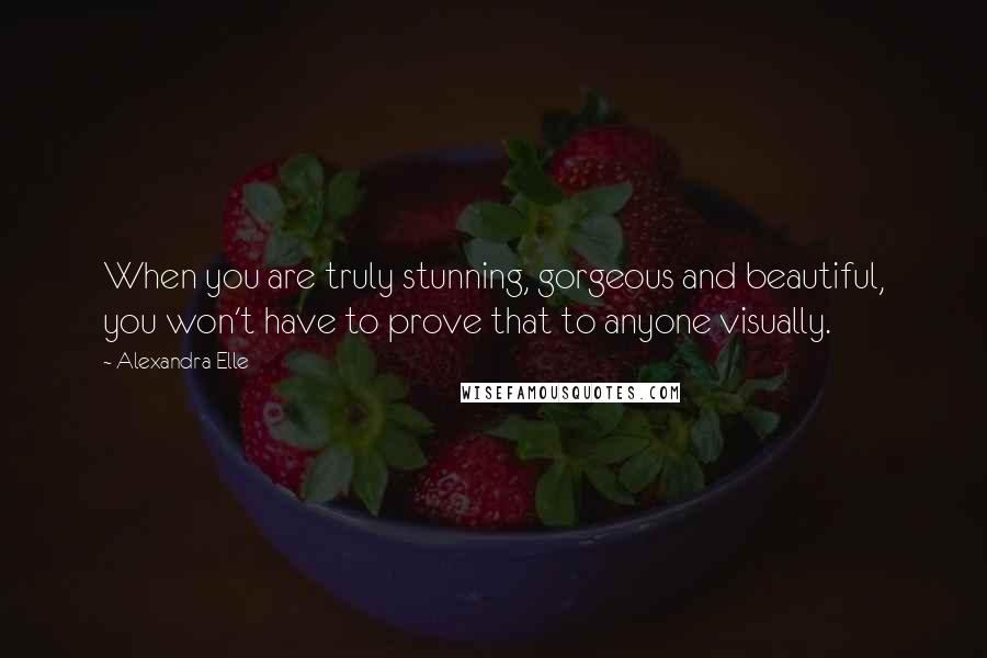 Alexandra Elle Quotes: When you are truly stunning, gorgeous and beautiful, you won't have to prove that to anyone visually.