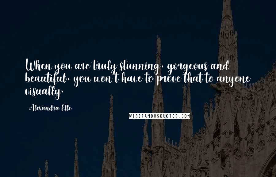 Alexandra Elle Quotes: When you are truly stunning, gorgeous and beautiful, you won't have to prove that to anyone visually.