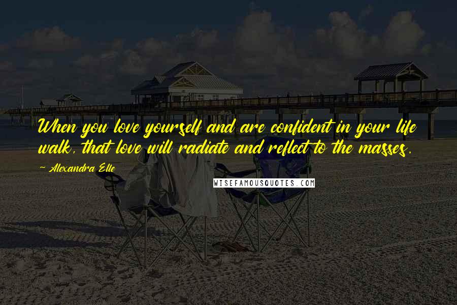 Alexandra Elle Quotes: When you love yourself and are confident in your life walk, that love will radiate and reflect to the masses.