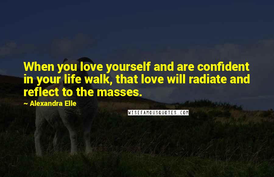 Alexandra Elle Quotes: When you love yourself and are confident in your life walk, that love will radiate and reflect to the masses.