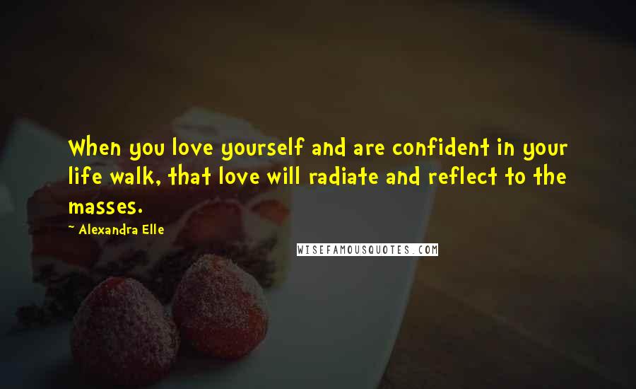 Alexandra Elle Quotes: When you love yourself and are confident in your life walk, that love will radiate and reflect to the masses.