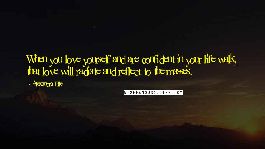 Alexandra Elle Quotes: When you love yourself and are confident in your life walk, that love will radiate and reflect to the masses.