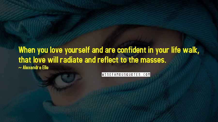 Alexandra Elle Quotes: When you love yourself and are confident in your life walk, that love will radiate and reflect to the masses.