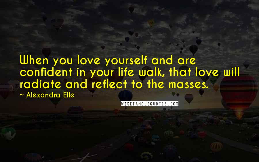 Alexandra Elle Quotes: When you love yourself and are confident in your life walk, that love will radiate and reflect to the masses.