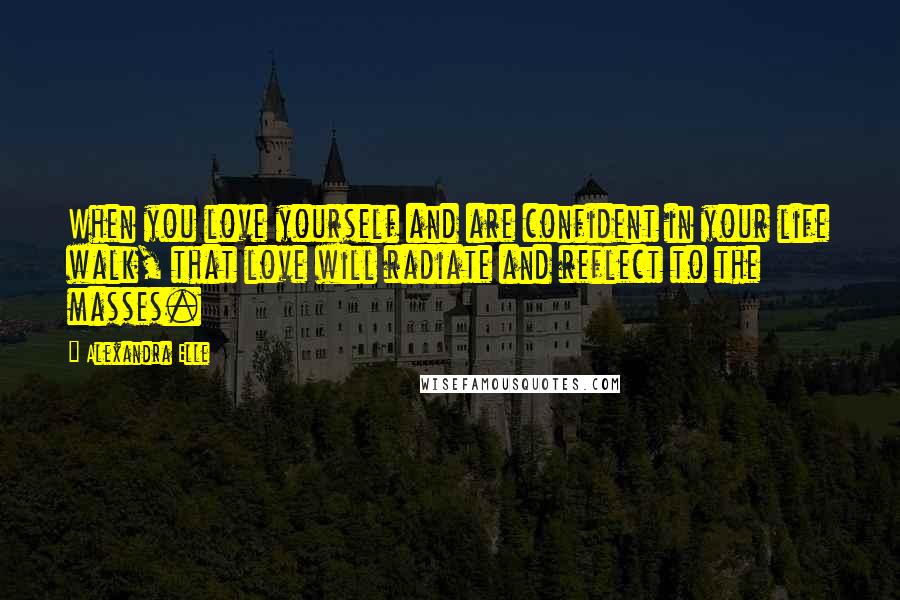 Alexandra Elle Quotes: When you love yourself and are confident in your life walk, that love will radiate and reflect to the masses.