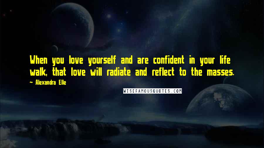 Alexandra Elle Quotes: When you love yourself and are confident in your life walk, that love will radiate and reflect to the masses.