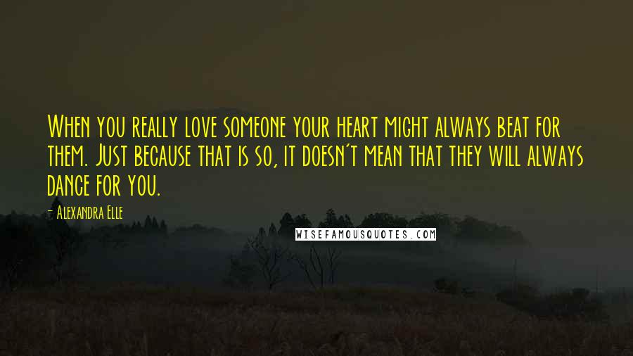 Alexandra Elle Quotes: When you really love someone your heart might always beat for them. Just because that is so, it doesn't mean that they will always dance for you.