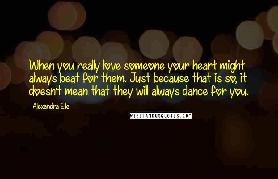 Alexandra Elle Quotes: When you really love someone your heart might always beat for them. Just because that is so, it doesn't mean that they will always dance for you.