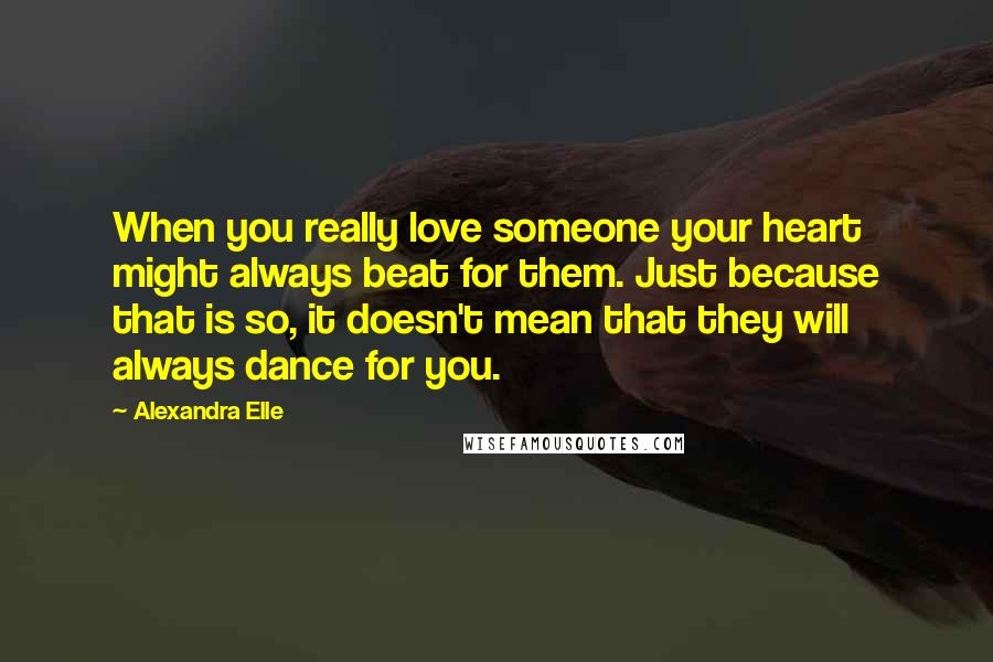 Alexandra Elle Quotes: When you really love someone your heart might always beat for them. Just because that is so, it doesn't mean that they will always dance for you.