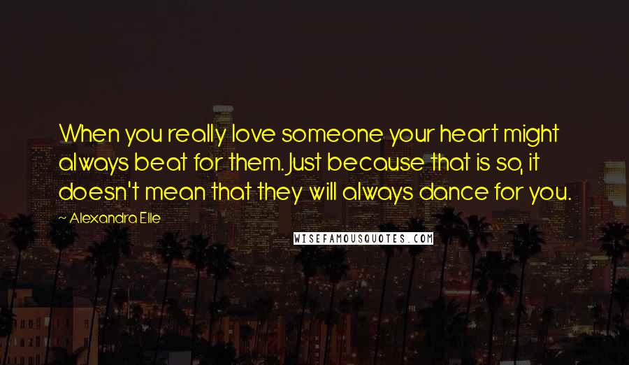 Alexandra Elle Quotes: When you really love someone your heart might always beat for them. Just because that is so, it doesn't mean that they will always dance for you.