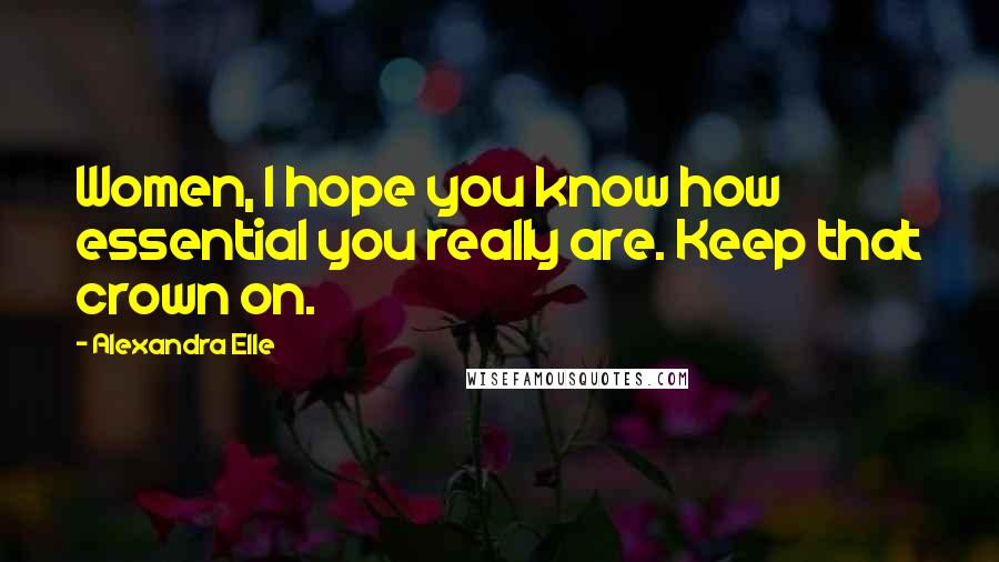 Alexandra Elle Quotes: Women, I hope you know how essential you really are. Keep that crown on.