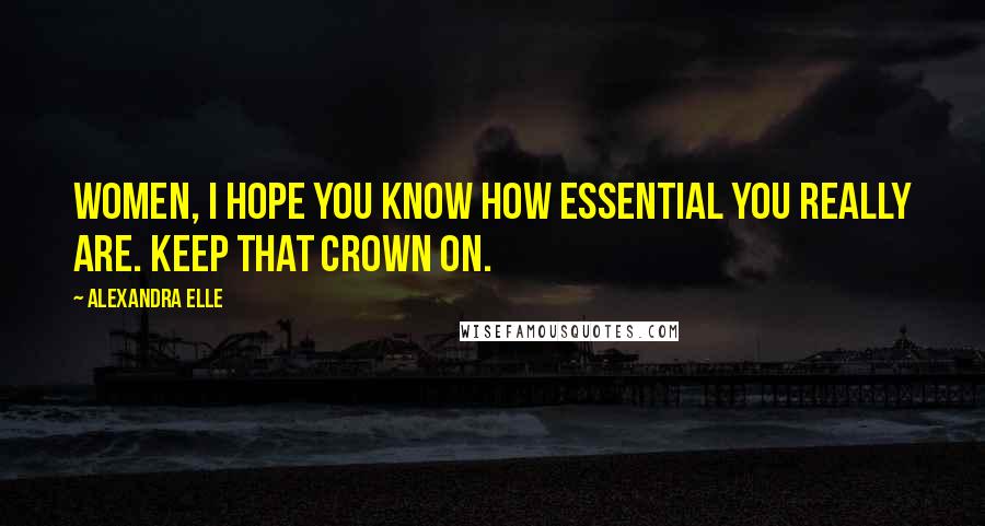 Alexandra Elle Quotes: Women, I hope you know how essential you really are. Keep that crown on.