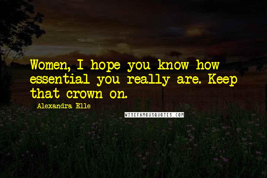 Alexandra Elle Quotes: Women, I hope you know how essential you really are. Keep that crown on.