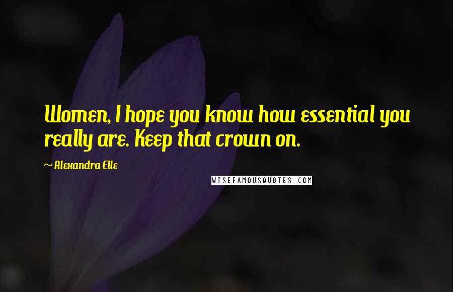 Alexandra Elle Quotes: Women, I hope you know how essential you really are. Keep that crown on.
