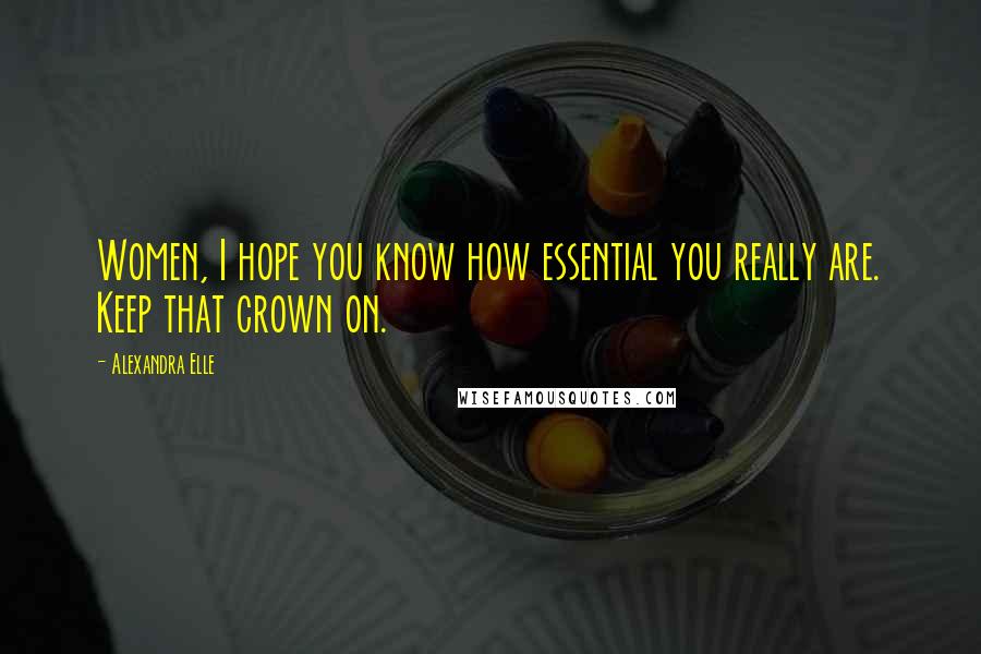 Alexandra Elle Quotes: Women, I hope you know how essential you really are. Keep that crown on.