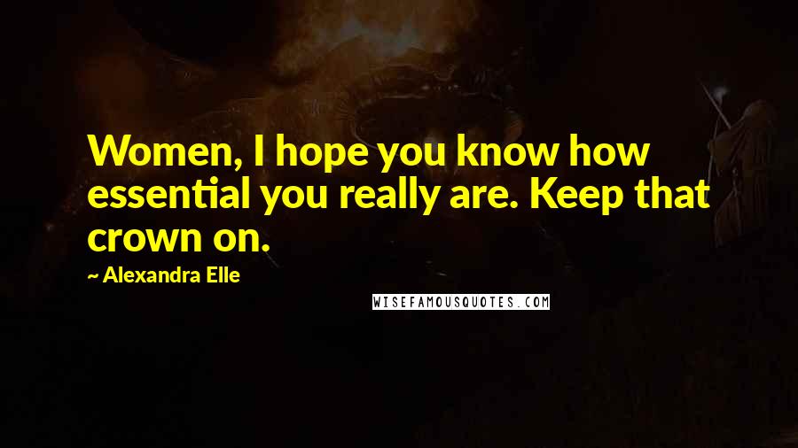 Alexandra Elle Quotes: Women, I hope you know how essential you really are. Keep that crown on.