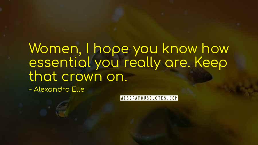 Alexandra Elle Quotes: Women, I hope you know how essential you really are. Keep that crown on.