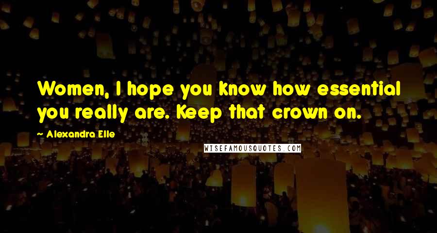 Alexandra Elle Quotes: Women, I hope you know how essential you really are. Keep that crown on.