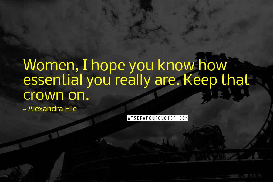 Alexandra Elle Quotes: Women, I hope you know how essential you really are. Keep that crown on.