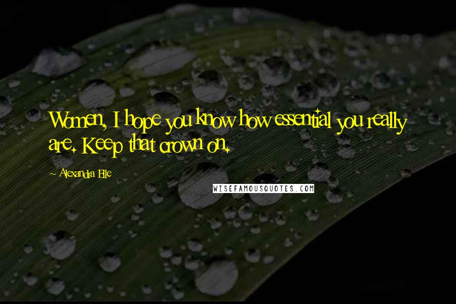 Alexandra Elle Quotes: Women, I hope you know how essential you really are. Keep that crown on.