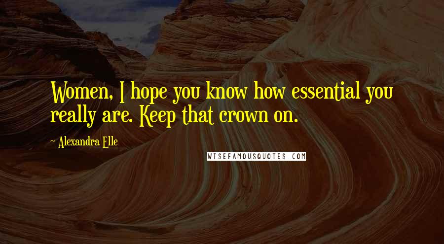 Alexandra Elle Quotes: Women, I hope you know how essential you really are. Keep that crown on.