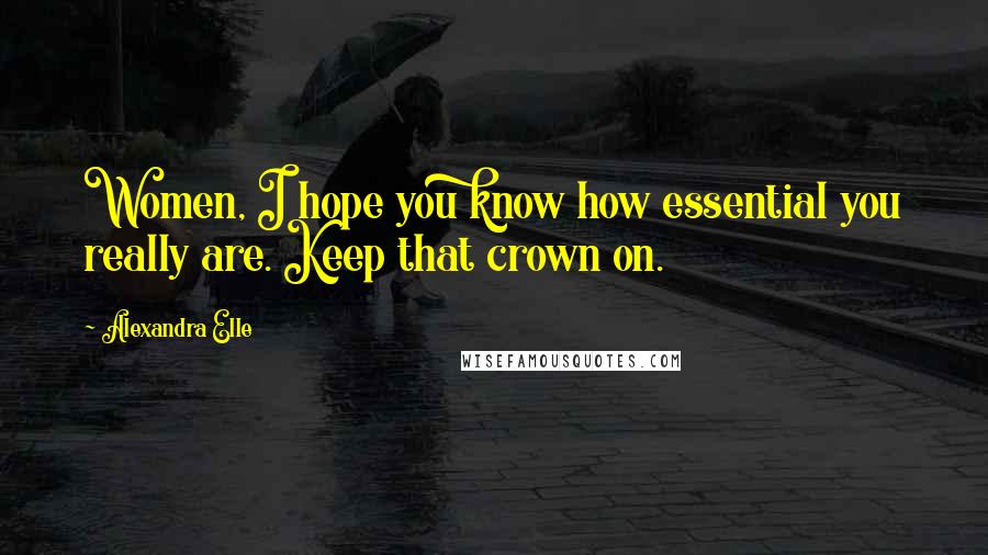 Alexandra Elle Quotes: Women, I hope you know how essential you really are. Keep that crown on.