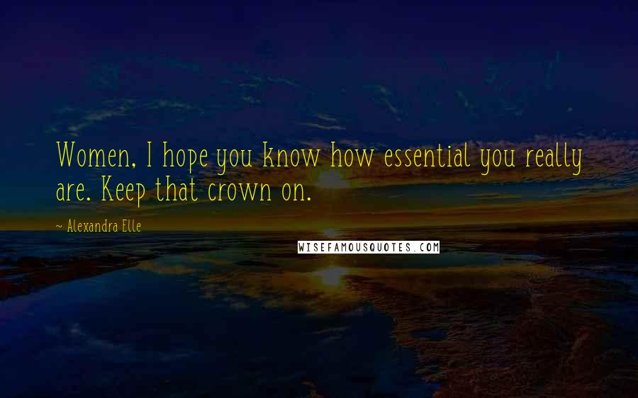 Alexandra Elle Quotes: Women, I hope you know how essential you really are. Keep that crown on.