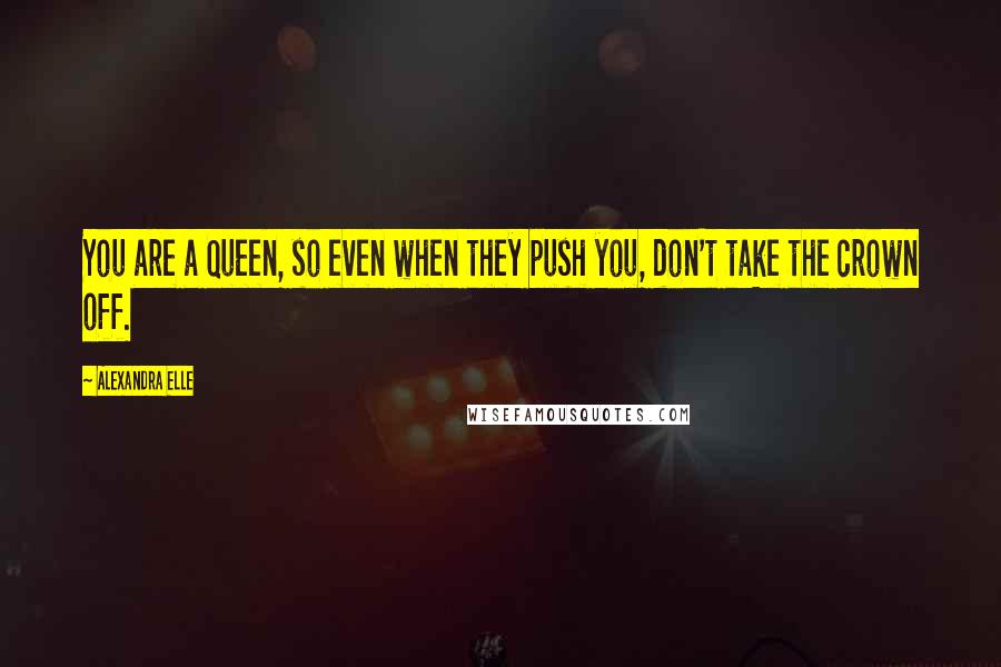 Alexandra Elle Quotes: You are a Queen, so even when they push you, don't take the crown off.