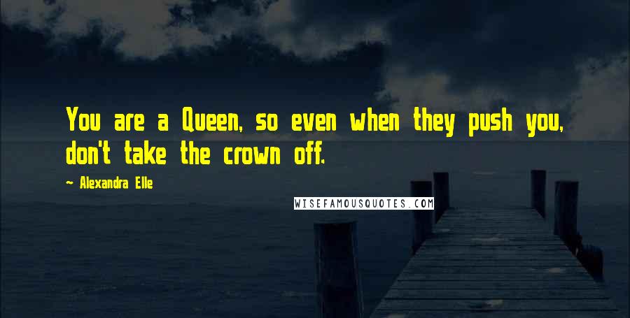 Alexandra Elle Quotes: You are a Queen, so even when they push you, don't take the crown off.