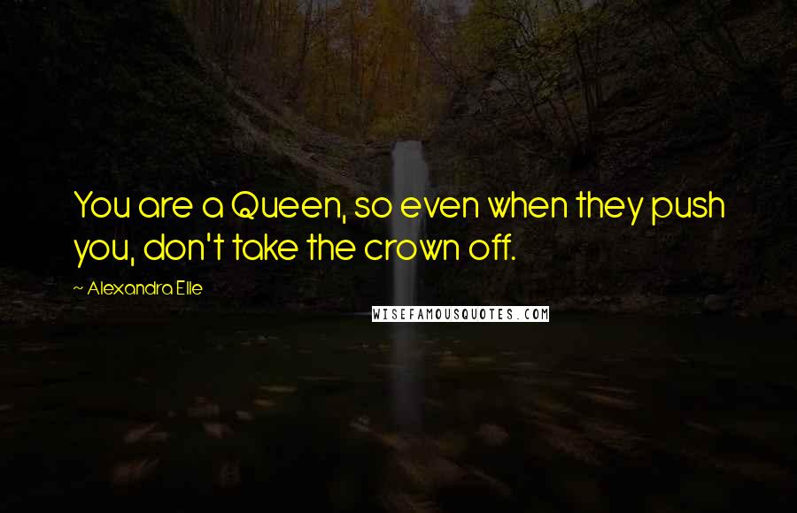 Alexandra Elle Quotes: You are a Queen, so even when they push you, don't take the crown off.