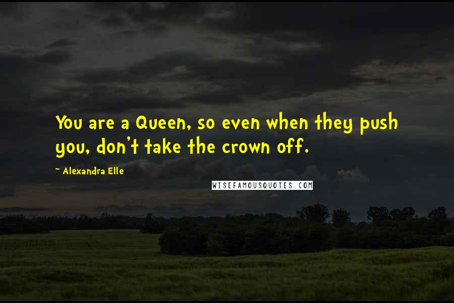 Alexandra Elle Quotes: You are a Queen, so even when they push you, don't take the crown off.