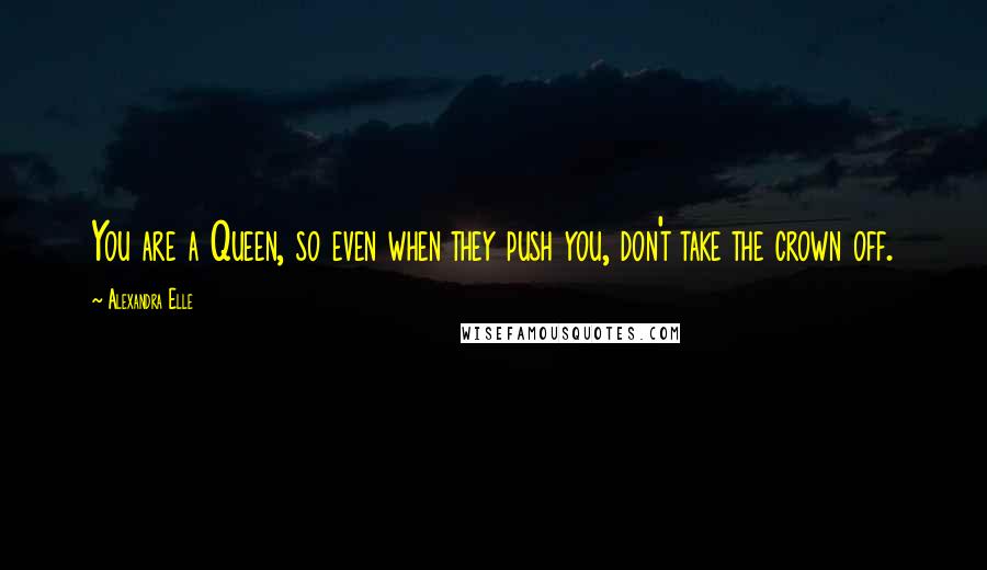 Alexandra Elle Quotes: You are a Queen, so even when they push you, don't take the crown off.