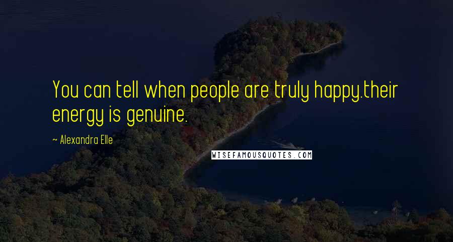 Alexandra Elle Quotes: You can tell when people are truly happy.their energy is genuine.