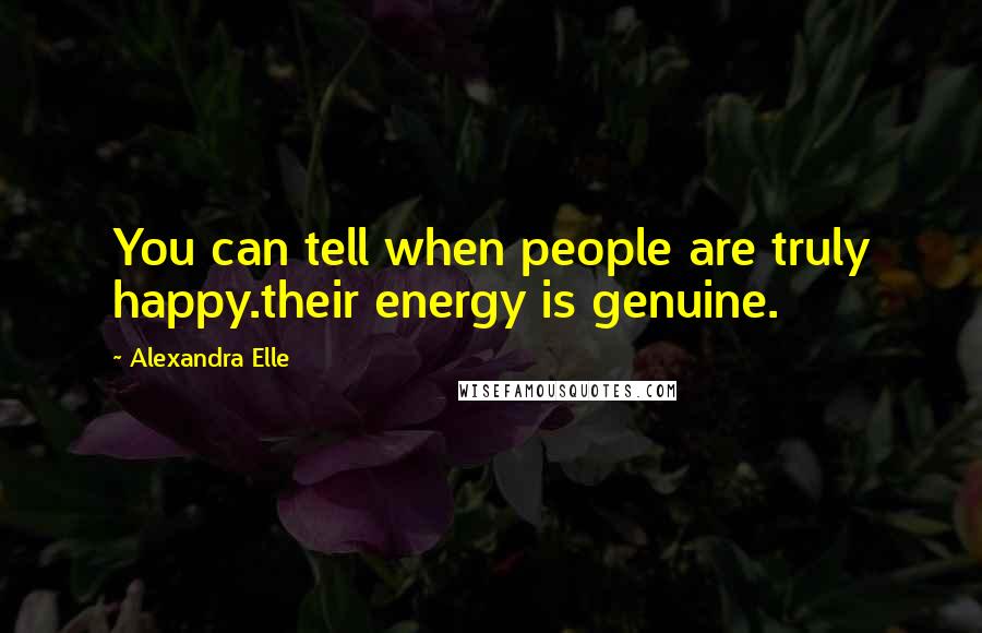 Alexandra Elle Quotes: You can tell when people are truly happy.their energy is genuine.