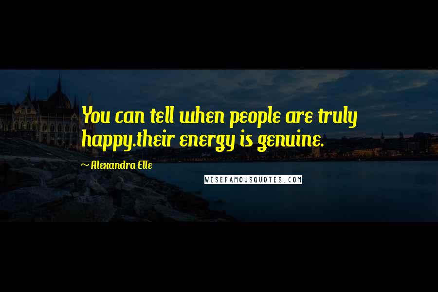 Alexandra Elle Quotes: You can tell when people are truly happy.their energy is genuine.