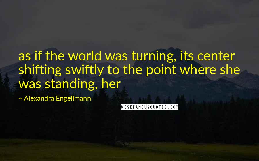 Alexandra Engellmann Quotes: as if the world was turning, its center shifting swiftly to the point where she was standing, her