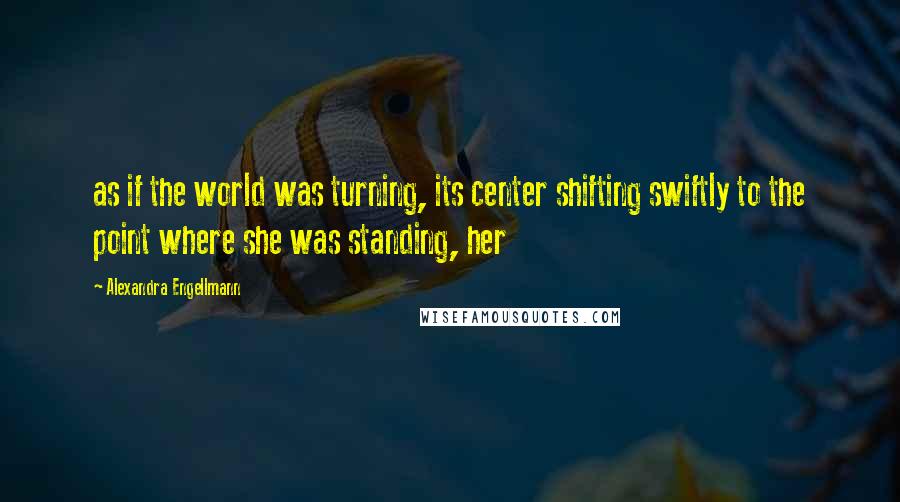 Alexandra Engellmann Quotes: as if the world was turning, its center shifting swiftly to the point where she was standing, her