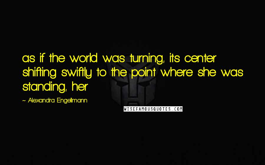 Alexandra Engellmann Quotes: as if the world was turning, its center shifting swiftly to the point where she was standing, her