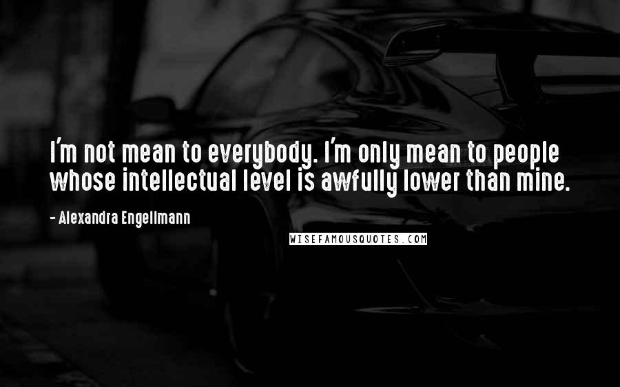 Alexandra Engellmann Quotes: I'm not mean to everybody. I'm only mean to people whose intellectual level is awfully lower than mine.