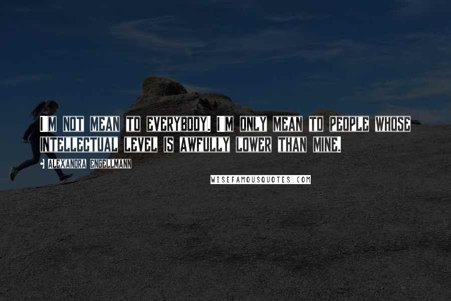 Alexandra Engellmann Quotes: I'm not mean to everybody. I'm only mean to people whose intellectual level is awfully lower than mine.