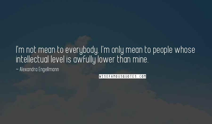 Alexandra Engellmann Quotes: I'm not mean to everybody. I'm only mean to people whose intellectual level is awfully lower than mine.