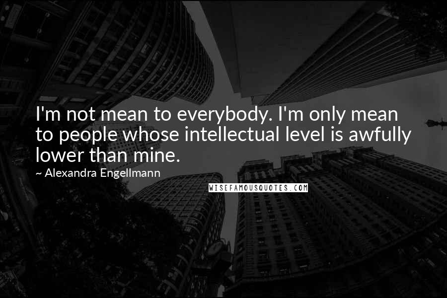 Alexandra Engellmann Quotes: I'm not mean to everybody. I'm only mean to people whose intellectual level is awfully lower than mine.