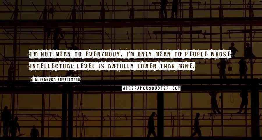 Alexandra Engellmann Quotes: I'm not mean to everybody. I'm only mean to people whose intellectual level is awfully lower than mine.