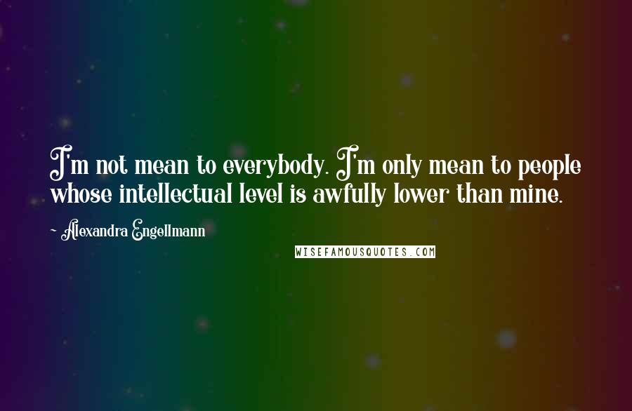 Alexandra Engellmann Quotes: I'm not mean to everybody. I'm only mean to people whose intellectual level is awfully lower than mine.